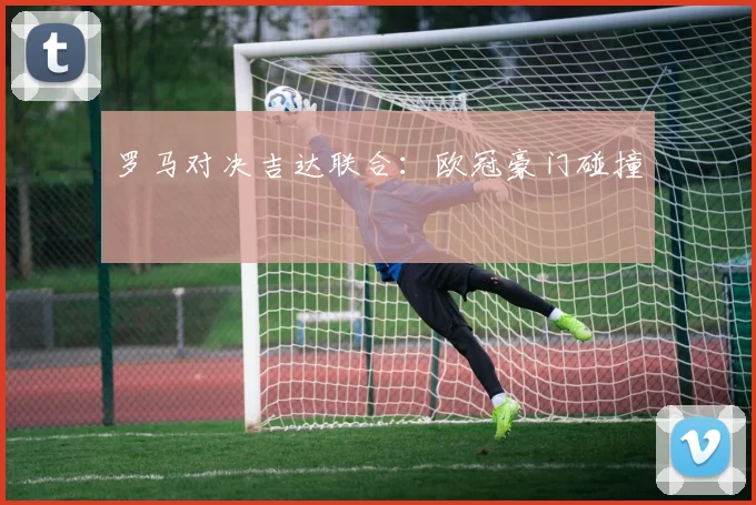 罗马对决吉达联合：欧冠豪门碰撞