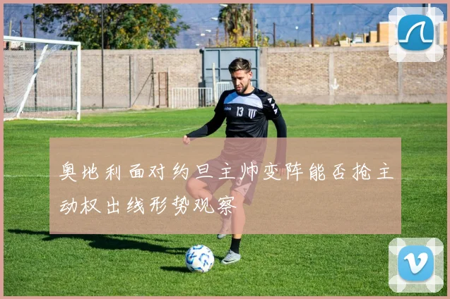 奥地利面对约旦主帅变阵能否抢主动权出线形势观察