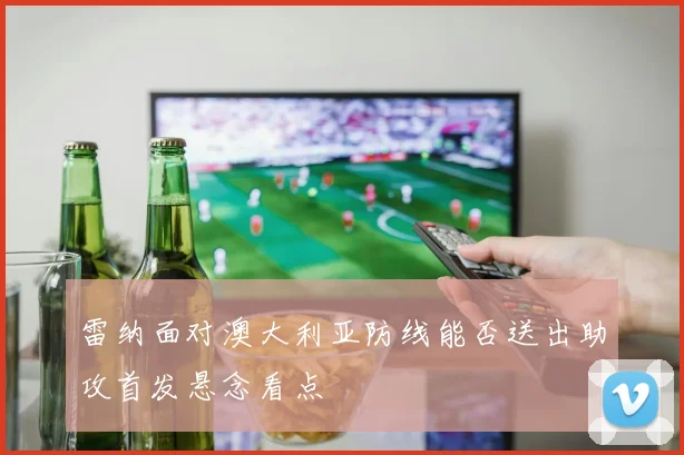 雷纳面对澳大利亚防线能否送出助攻首发悬念看点