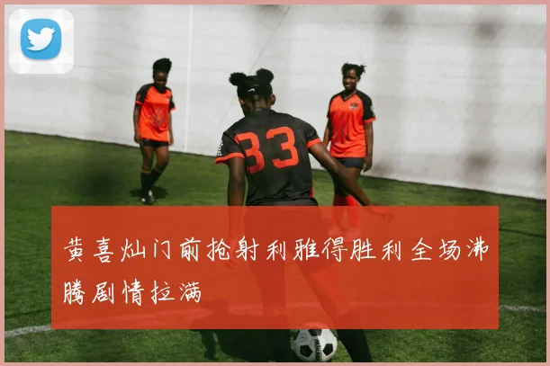 黄喜灿门前抢射利雅得胜利全场沸腾剧情拉满