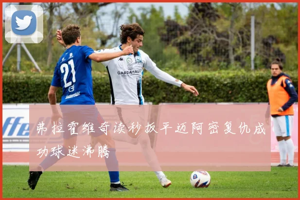 弗拉霍维奇读秒扳平迈阿密复仇成功球迷沸腾