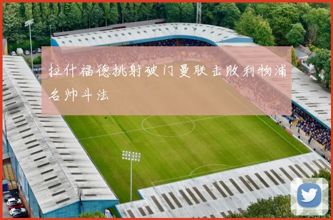 拉什福德挑射破门曼联击败利物浦名帅斗法