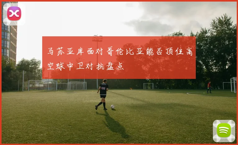 马苏亚库面对哥伦比亚能否顶住高空球中卫对抗盘点