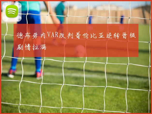 德布劳内VAR改判哥伦比亚逆转晋级剧情拉满