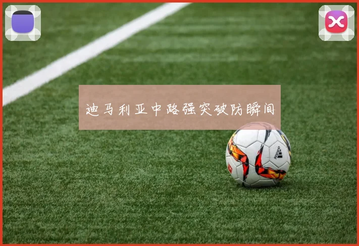 迪马利亚中路强突破防瞬间