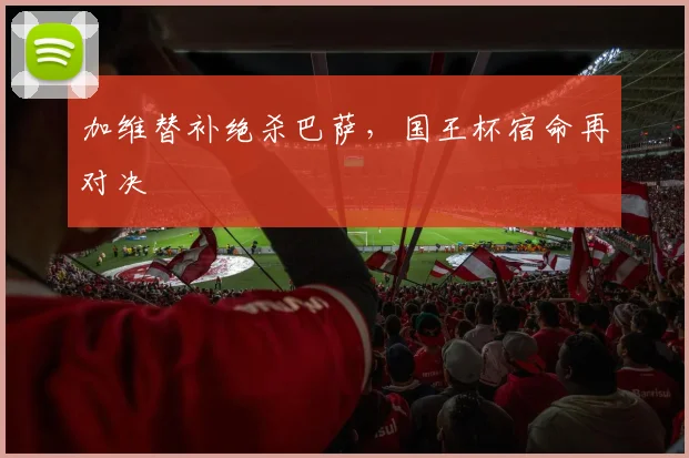 加维替补绝杀巴萨,国王杯宿命再对决
