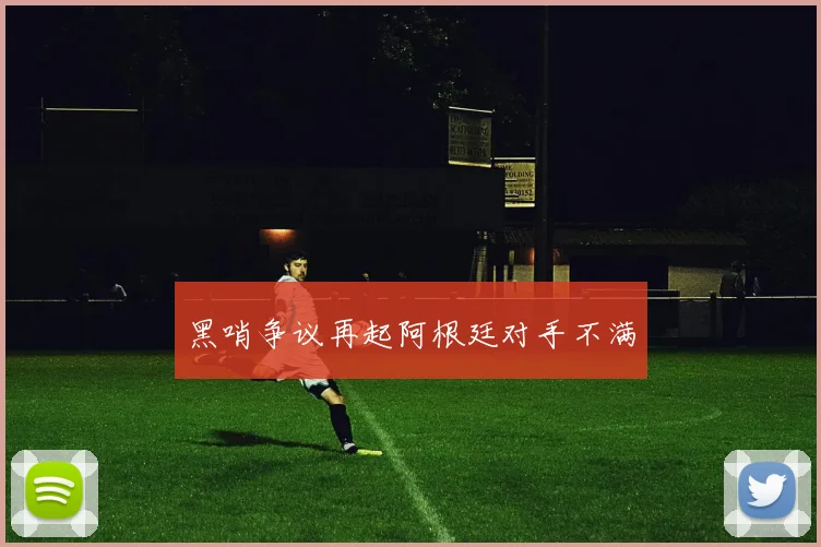 黑哨争议再起阿根廷对手不满