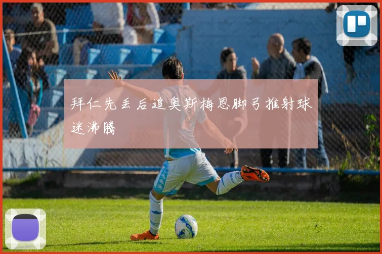 拜仁先丢后追奥斯梅恩脚弓推射球迷沸腾