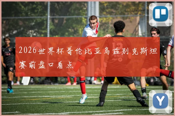 2026世界杯哥伦比亚乌兹别克斯坦赛前盘口看点