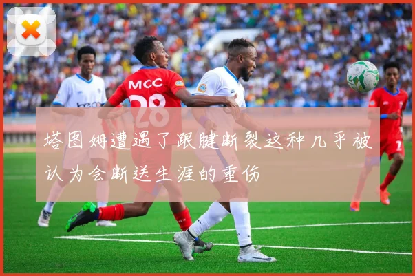 塔图姆遭遇了跟腱断裂这种几乎被认为会断送生涯的重伤