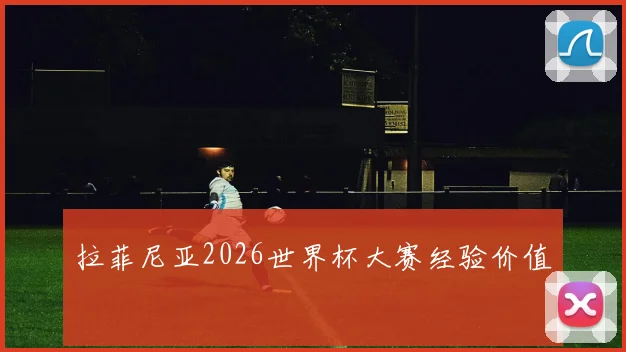 拉菲尼亚2026世界杯大赛经验价值