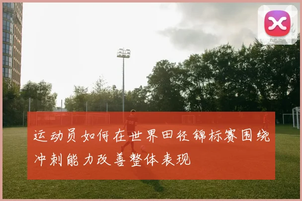 运动员如何在世界田径锦标赛围绕冲刺能力改善整体表现