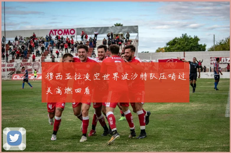 穆西亚拉凌空世界波沙特队压哨过关高燃回看