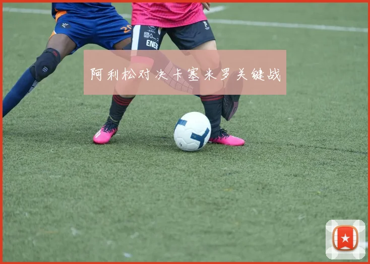 阿利松对决卡塞米罗关键战