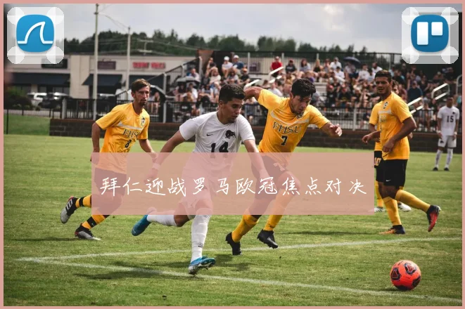 拜仁迎战罗马欧冠焦点对决