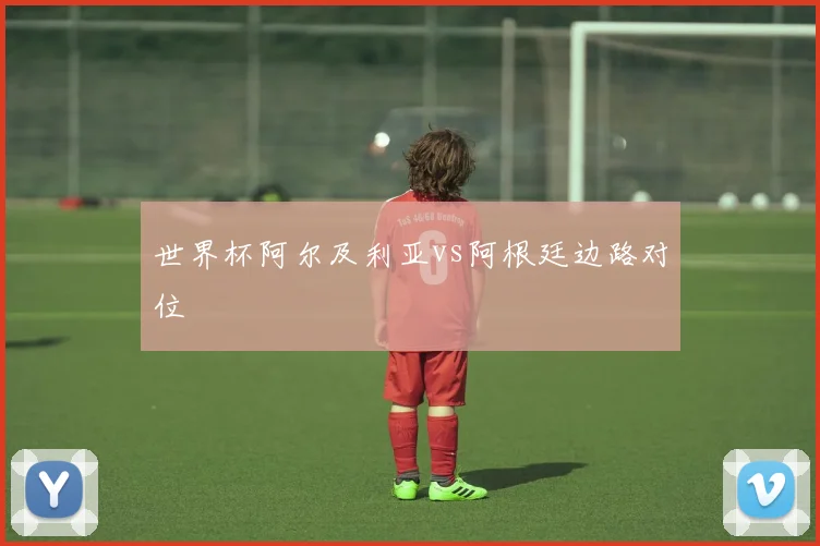 世界杯阿尔及利亚vs阿根廷边路对位