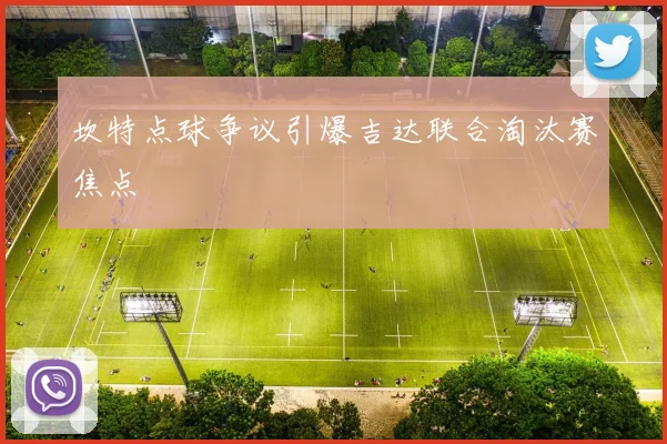 坎特点球争议引爆吉达联合淘汰赛焦点