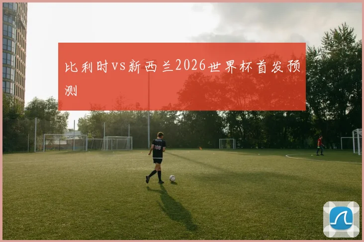 比利时vs新西兰2026世界杯首发预测