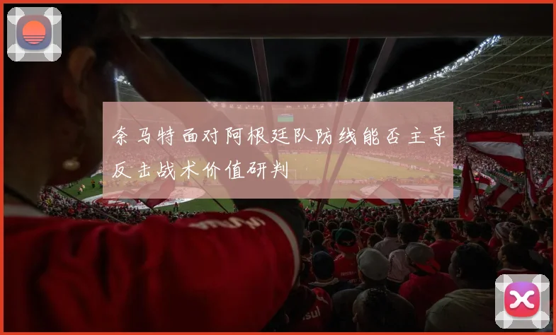 奈马特面对阿根廷队防线能否主导反击战术价值研判