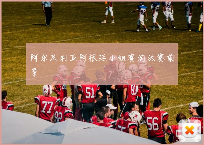 阿尔及利亚阿根廷小组赛淘汰赛前景