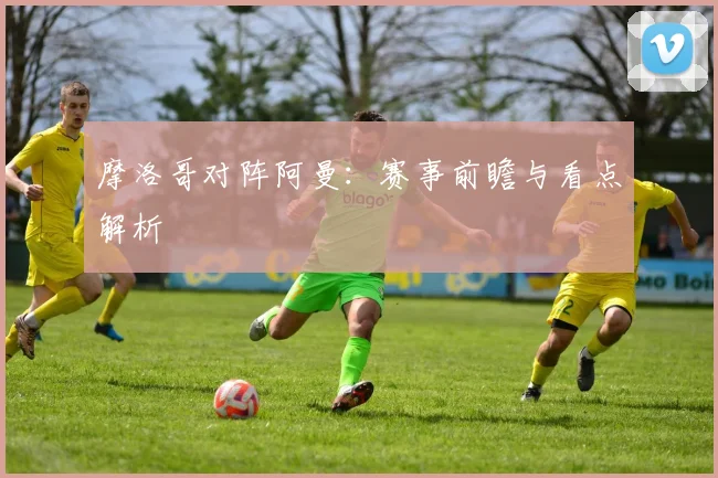 摩洛哥对阵阿曼：赛事前瞻与看点解析