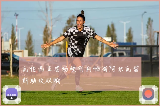瓦伦西亚客场硬刚利物浦阿尔瓦雷斯助攻双响
