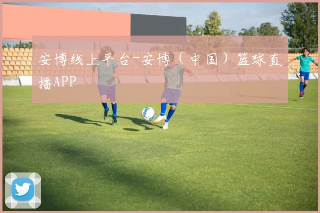 安博线上平台-安博（中国）篮球直播APP