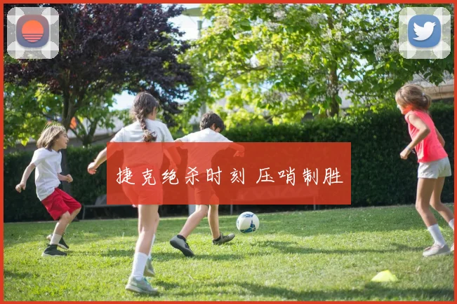 捷克绝杀时刻 压哨制胜