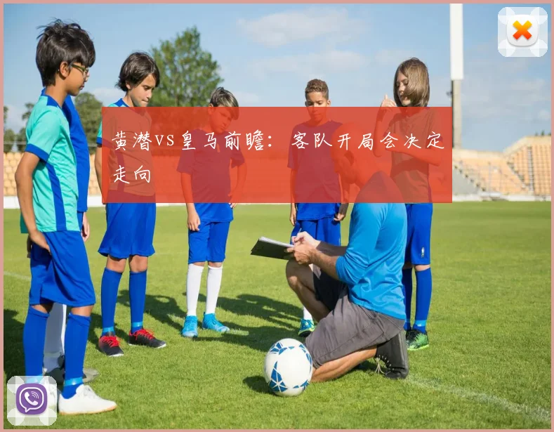黄潜vs皇马前瞻：客队开局会决定走向