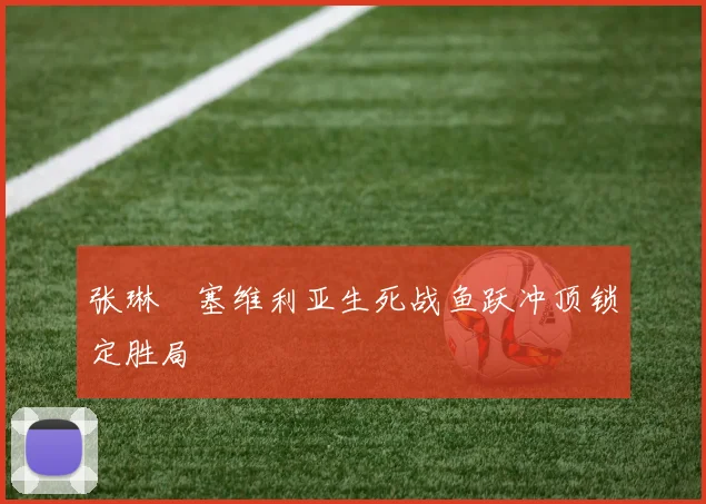 张琳芃塞维利亚生死战鱼跃冲顶锁定胜局
