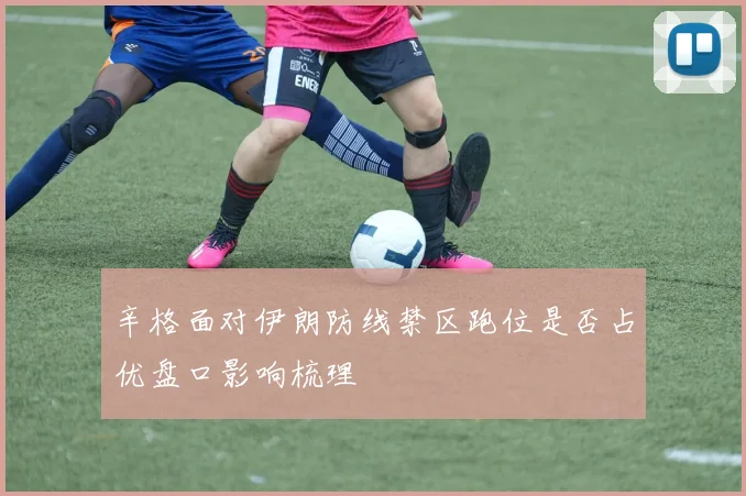 辛格面对伊朗防线禁区跑位是否占优盘口影响梳理