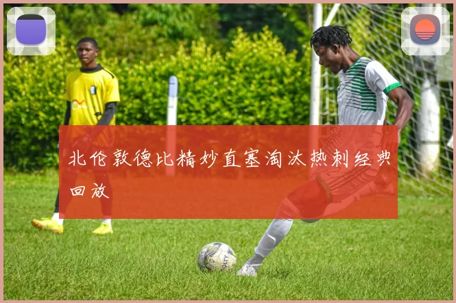 北伦敦德比精妙直塞淘汰热刺经典回放