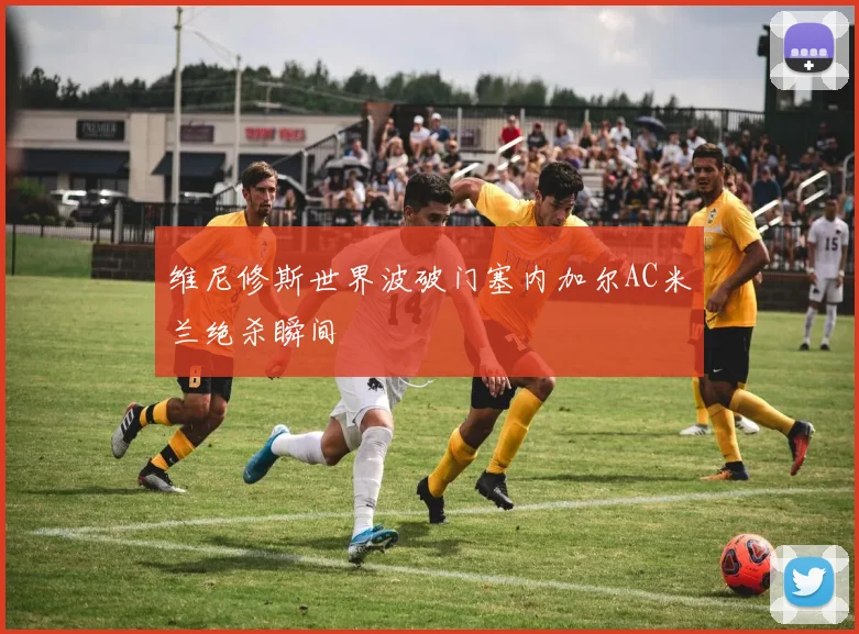 维尼修斯世界波破门塞内加尔AC米兰绝杀瞬间