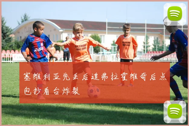 塞维利亚先丢后追弗拉霍维奇后点包抄看台炸裂