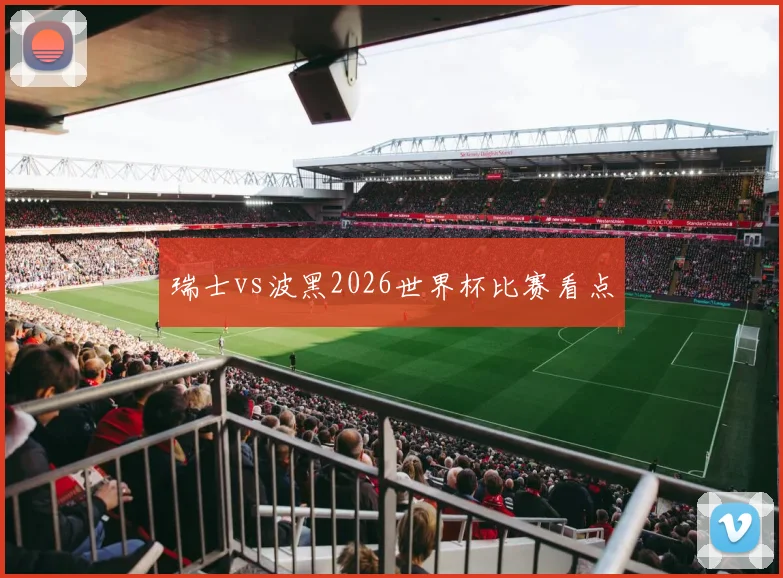 瑞士vs波黑2026世界杯比赛看点