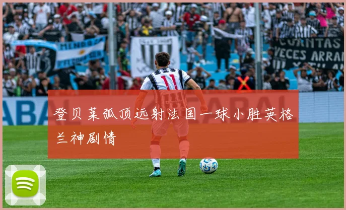 登贝莱弧顶远射法国一球小胜英格兰神剧情