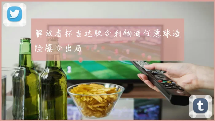 解放者杯吉达联合利物浦任意球造险爆冷出局