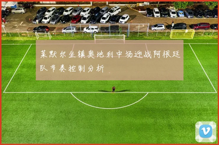 莱默尔坐镇奥地利中场迎战阿根廷队节奏控制分析