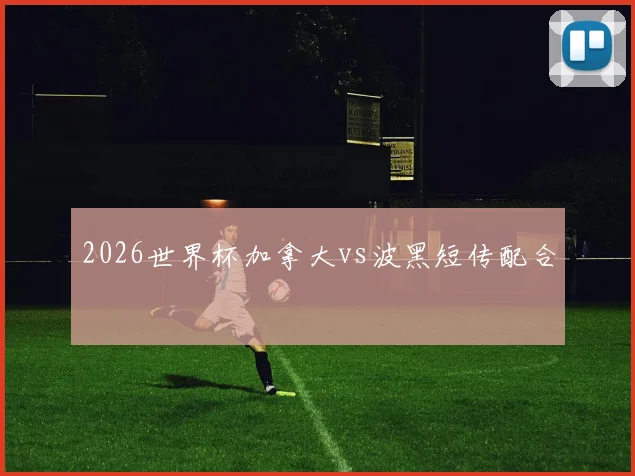 2026世界杯加拿大vs波黑短传配合