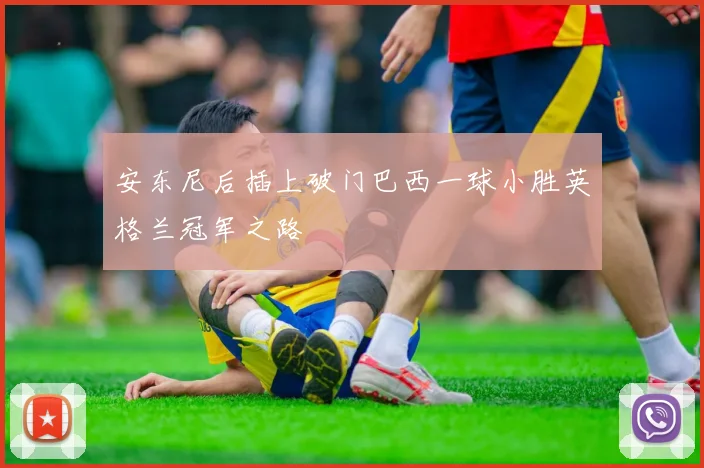 安东尼后插上破门巴西一球小胜英格兰冠军之路