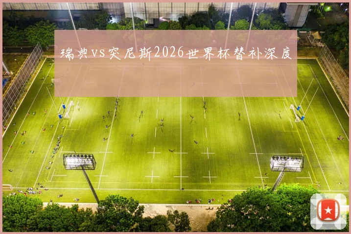 瑞典vs突尼斯2026世界杯替补深度