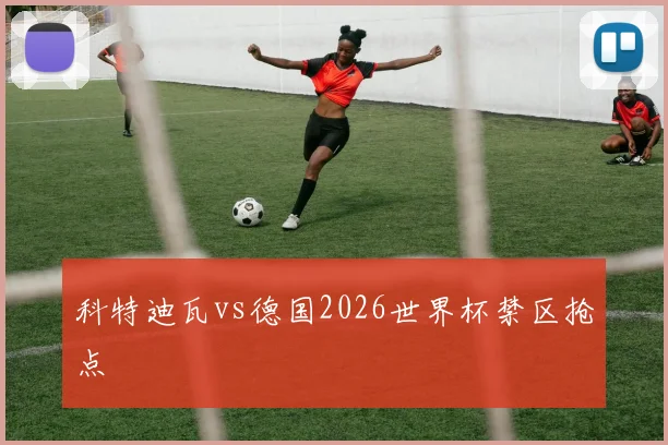 科特迪瓦vs德国2026世界杯禁区抢点