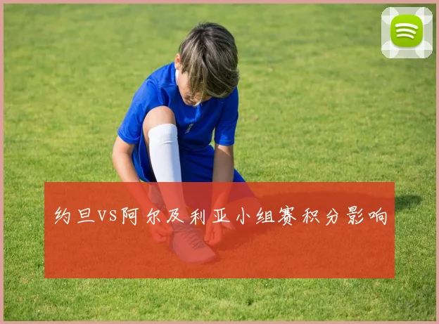 约旦vs阿尔及利亚小组赛积分影响