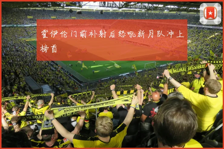 霍伊伦门前补射后怒吼新月队冲上榜首