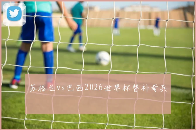 苏格兰vs巴西2026世界杯替补奇兵