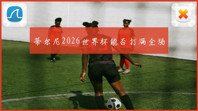 蒂尔尼2026世界杯能否打满全场