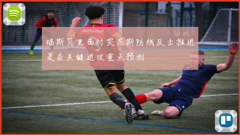 福斯贝里面对突尼斯防线反击推进是否关键进攻重点预测