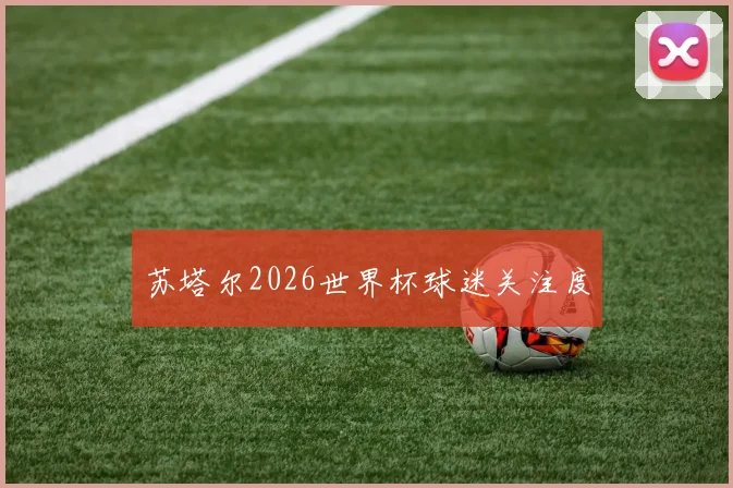 苏塔尔2026世界杯球迷关注度