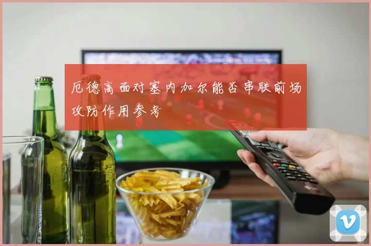 厄德高面对塞内加尔能否串联前场攻防作用参考