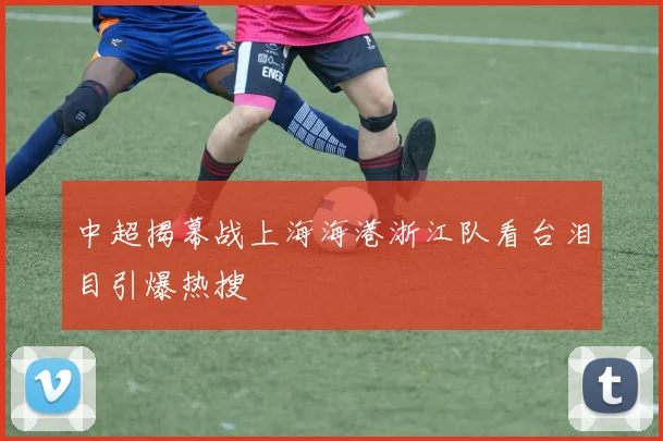 中超揭幕战上海海港浙江队看台泪目引爆热搜